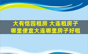 大有恬园租房 大连租房子哪里便宜大连哪里房子好租